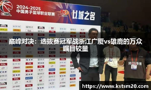 巅峰对决：选拔赛冠军战浙江广厦vs雄鹿的万众瞩目较量
