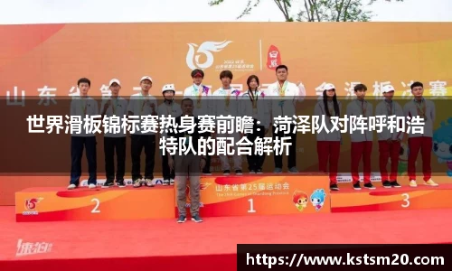 世界滑板锦标赛热身赛前瞻：菏泽队对阵呼和浩特队的配合解析