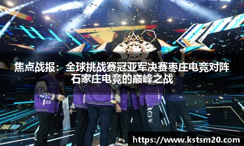 焦点战报：全球挑战赛冠亚军决赛枣庄电竞对阵石家庄电竞的巅峰之战