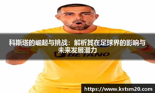 科斯塔的崛起与挑战：解析其在足球界的影响与未来发展潜力